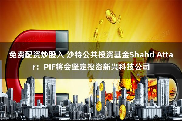 免费配资炒股入 沙特公共投资基金Shahd Attar：PIF将会坚定投资新兴科技公司