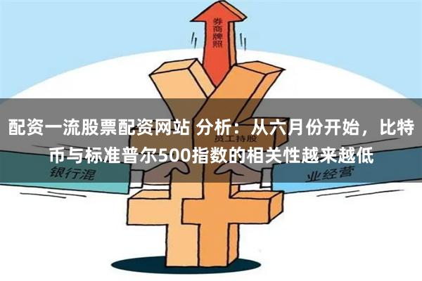 配资一流股票配资网站 分析：从六月份开始，比特币与标准普尔500指数的相关性越来越低