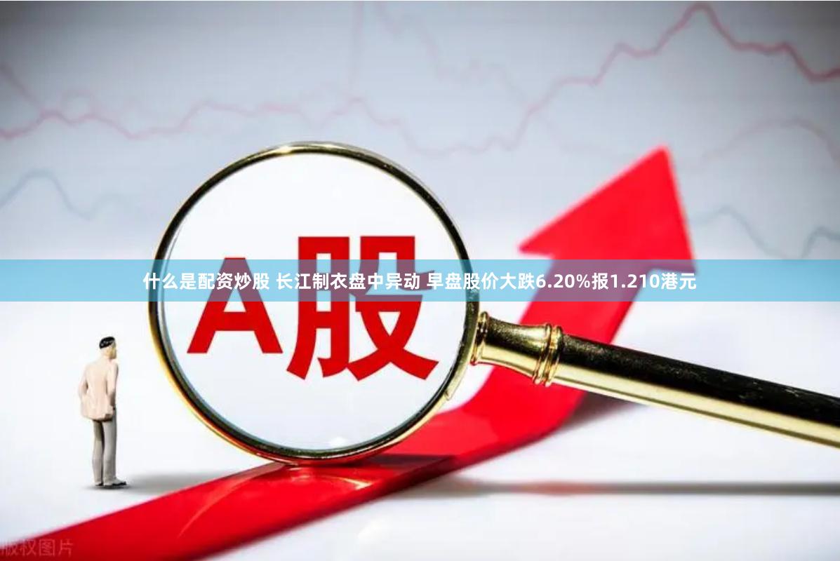 什么是配资炒股 长江制衣盘中异动 早盘股价大跌6.20%报1.210港元