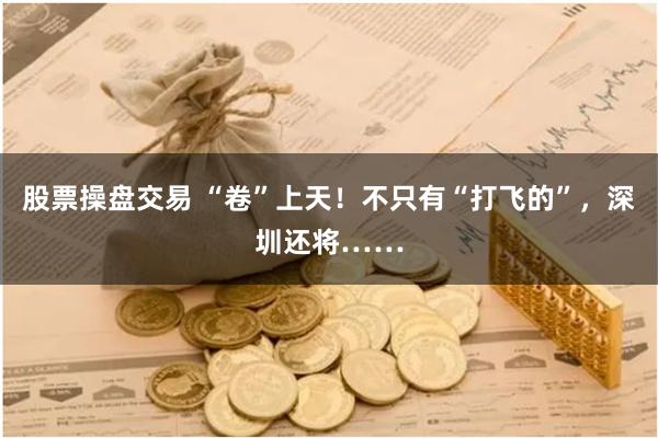 股票操盘交易 “卷”上天！不只有“打飞的”，深圳还将……