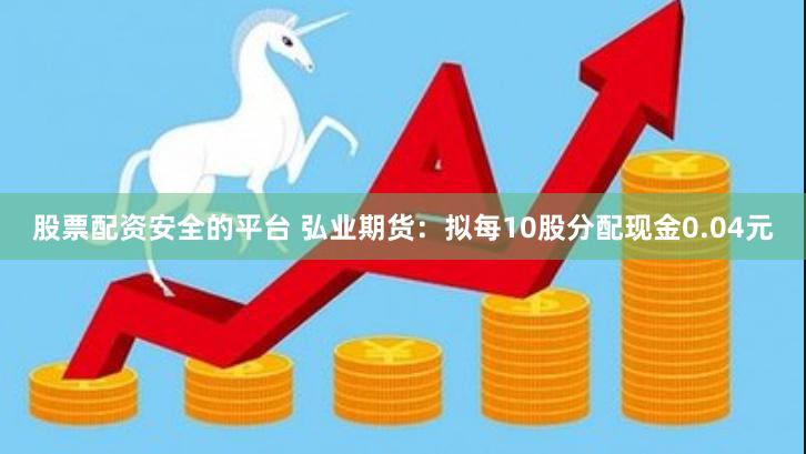 股票配资安全的平台 弘业期货：拟每10股分配现金0.04元