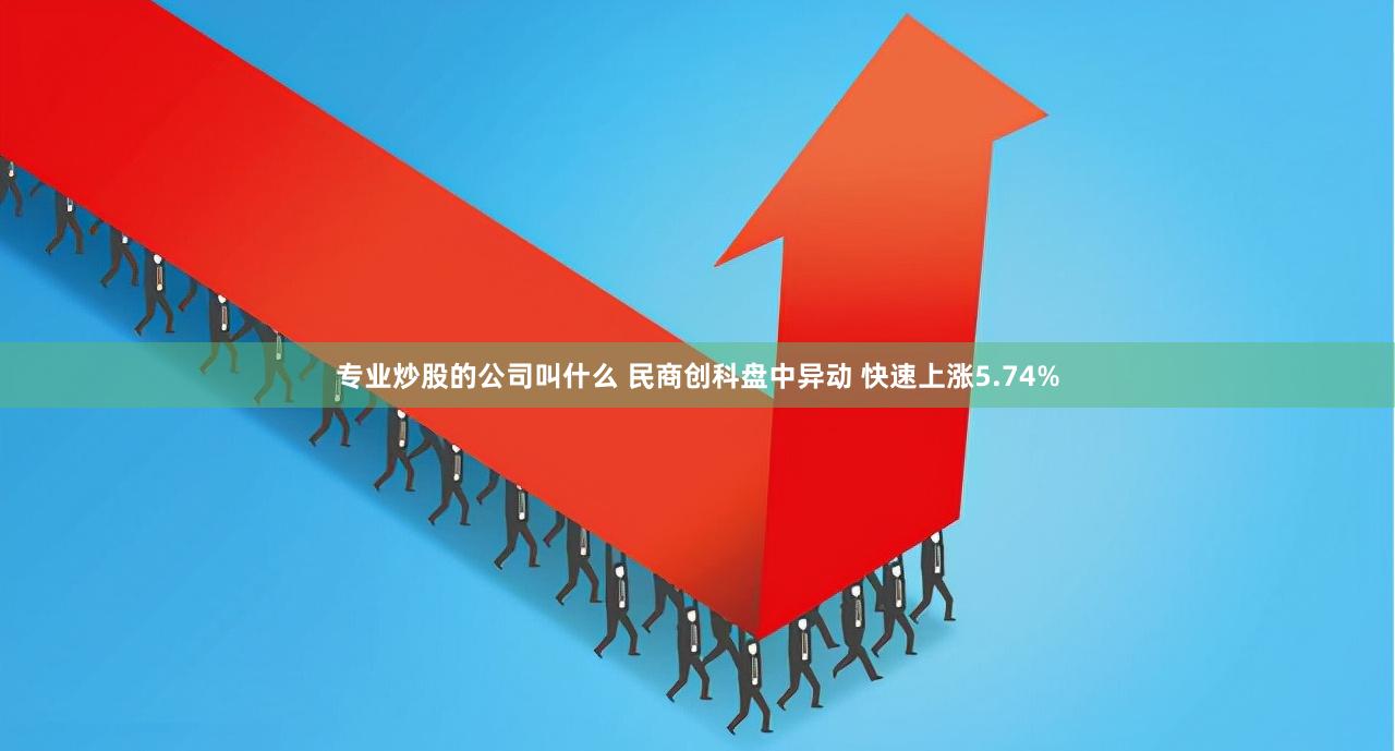 专业炒股的公司叫什么 民商创科盘中异动 快速上涨5.74%