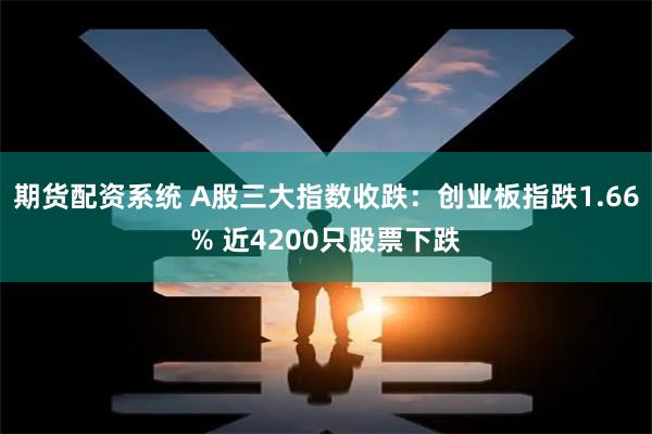 期货配资系统 A股三大指数收跌：创业板指跌1.66% 近4200只股票下跌