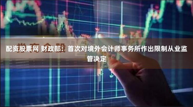 配资股票网 财政部：首次对境外会计师事务所作出限制从业监管决定