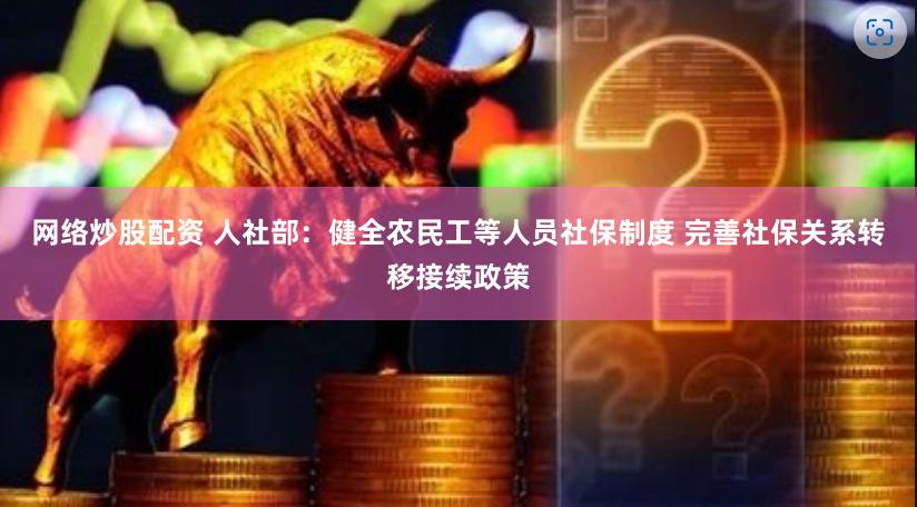 网络炒股配资 人社部：健全农民工等人员社保制度 完善社保关系转移接续政策