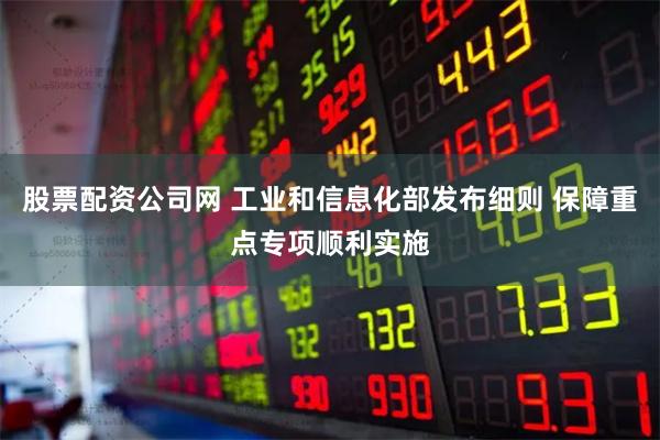 股票配资公司网 工业和信息化部发布细则 保障重点专项顺利实施