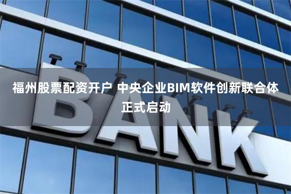 福州股票配资开户 中央企业BIM软件创新联合体正式启动