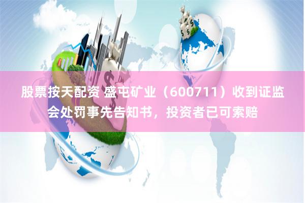 股票按天配资 盛屯矿业（600711）收到证监会处罚事先告知书，投资者已可索赔