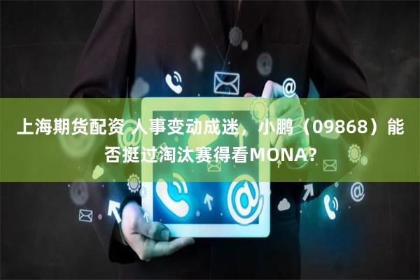 上海期货配资 人事变动成迷，小鹏（09868）能否挺过淘汰赛得看MONA？