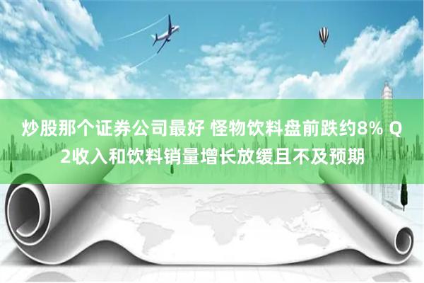 炒股那个证券公司最好 怪物饮料盘前跌约8% Q2收入和饮料销量增长放缓且不及预期