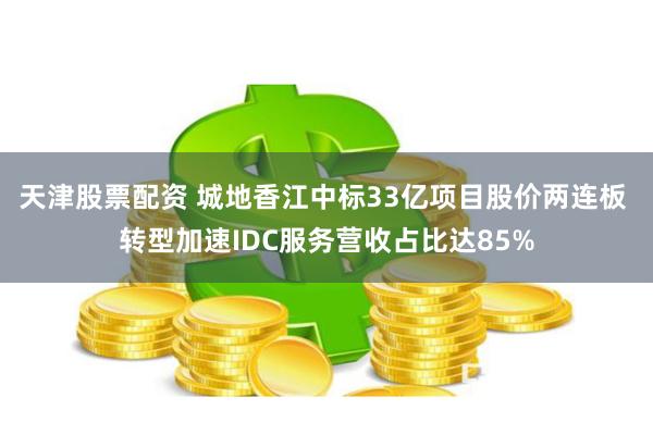 天津股票配资 城地香江中标33亿项目股价两连板 转型加速IDC服务营收占比达85%