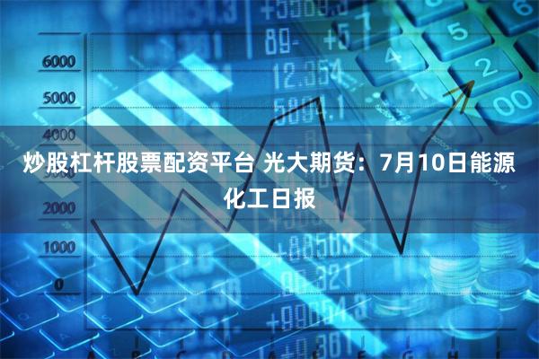 炒股杠杆股票配资平台 光大期货：7月10日能源化工日报