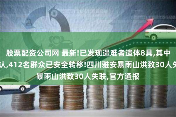 股票配资公司网 最新!已发现遇难者遗体8具,其中5人身份已确认,412名群众已安全转移!四川雅安暴雨山洪致30人失联,官方通报