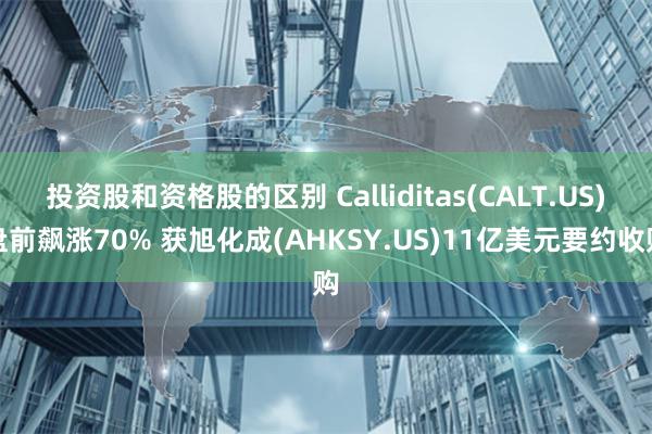 投资股和资格股的区别 Calliditas(CALT.US)盘前飙涨70% 获旭化成(AHKSY.US)11亿美元要约收购