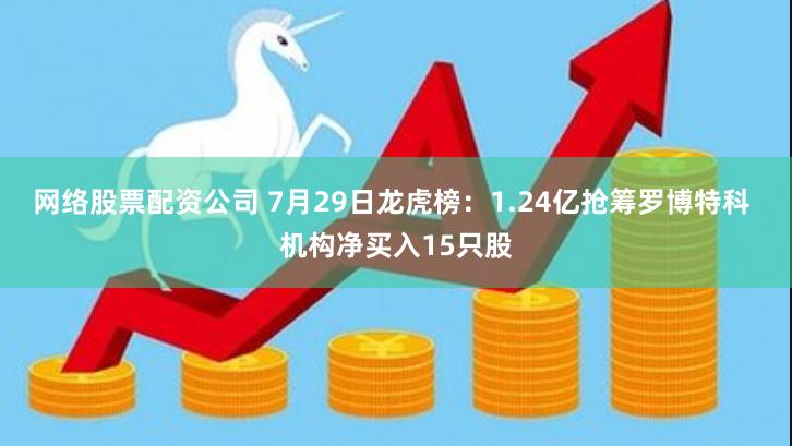 网络股票配资公司 7月29日龙虎榜：1.24亿抢筹罗博特科 机构净买入15只股