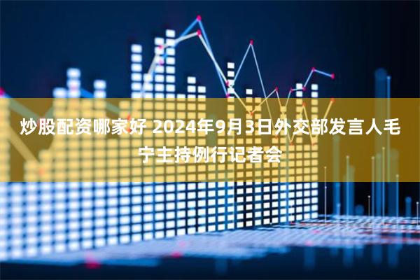 炒股配资哪家好 2024年9月3日外交部发言人毛宁主持例行记者会