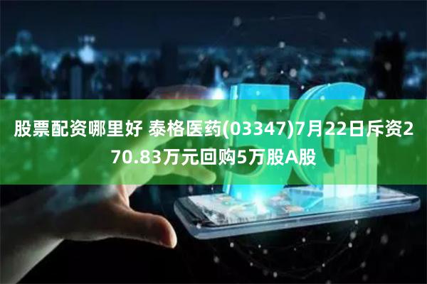 股票配资哪里好 泰格医药(03347)7月22日斥资270.83万元回购5万股A股