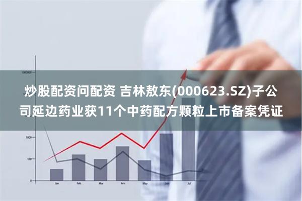 炒股配资问配资 吉林敖东(000623.SZ)子公司延边药业获11个中药配方颗粒上市备案凭证