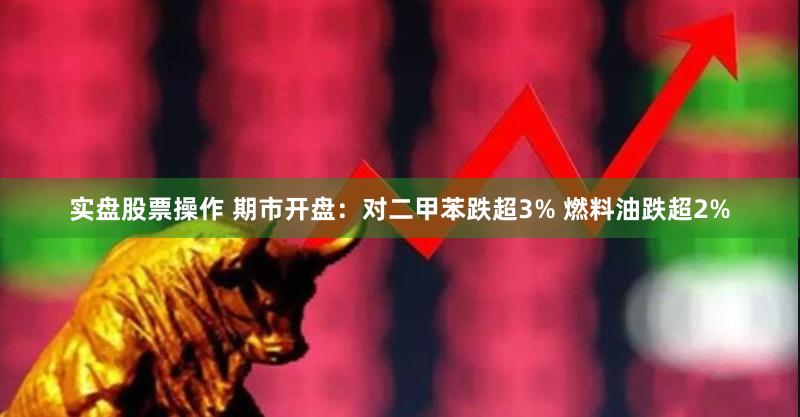 实盘股票操作 期市开盘：对二甲苯跌超3% 燃料油跌超2%