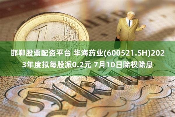 邯郸股票配资平台 华海药业(600521.SH)2023年度拟每股派0.2元 7月10日除权除息