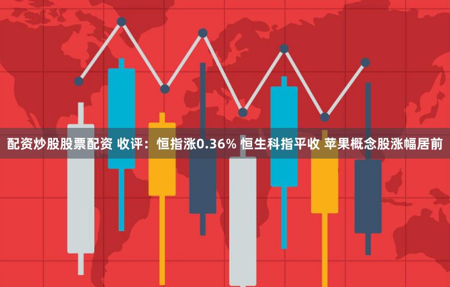 配资炒股股票配资 收评：恒指涨0.36% 恒生科指平收 苹果概念股涨幅居前