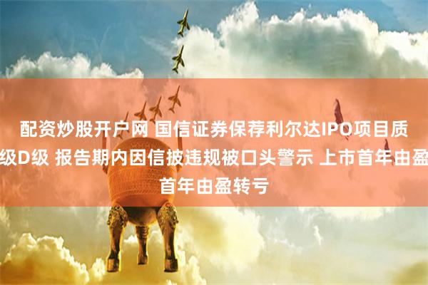 配资炒股开户网 国信证券保荐利尔达IPO项目质量评级D级 报告期内因信披违规被口头警示 上市首年由盈转亏