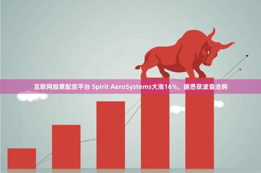 互联网股票配资平台 Spirit AeroSystems大涨16%，据悉获波音洽购