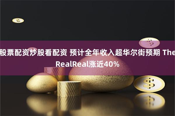 股票配资炒股看配资 预计全年收入超华尔街预期 TheRealReal涨近40%