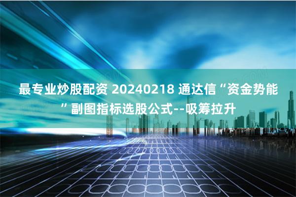 最专业炒股配资 20240218 通达信“资金势能”副图指标选股公式--吸筹拉升