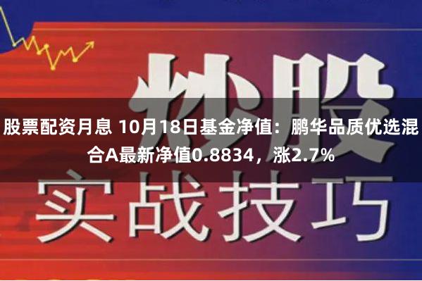 股票配资月息 10月18日基金净值：鹏华品质优选混合A最新净值0.8834，涨2.7%