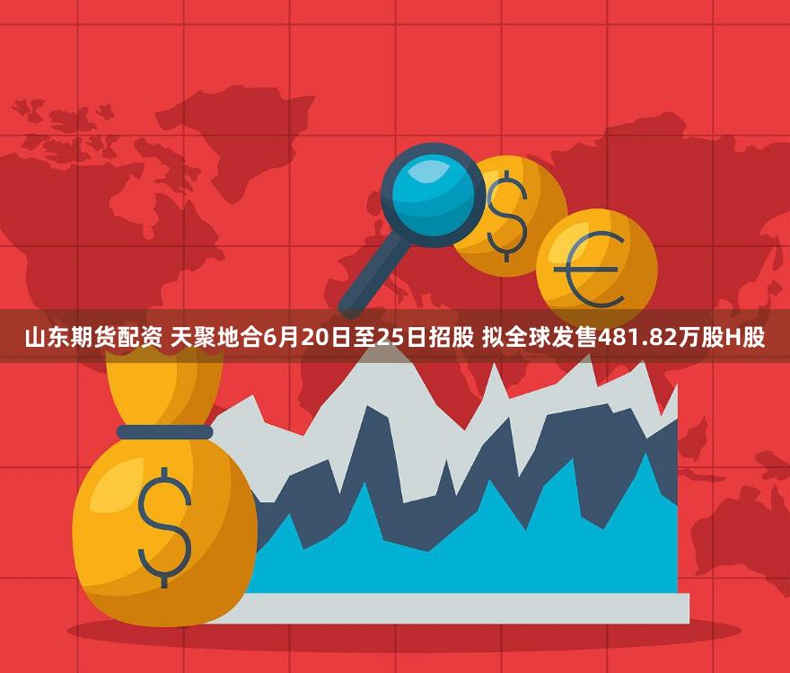 山东期货配资 天聚地合6月20日至25日招股 拟全球发售481.82万股H股