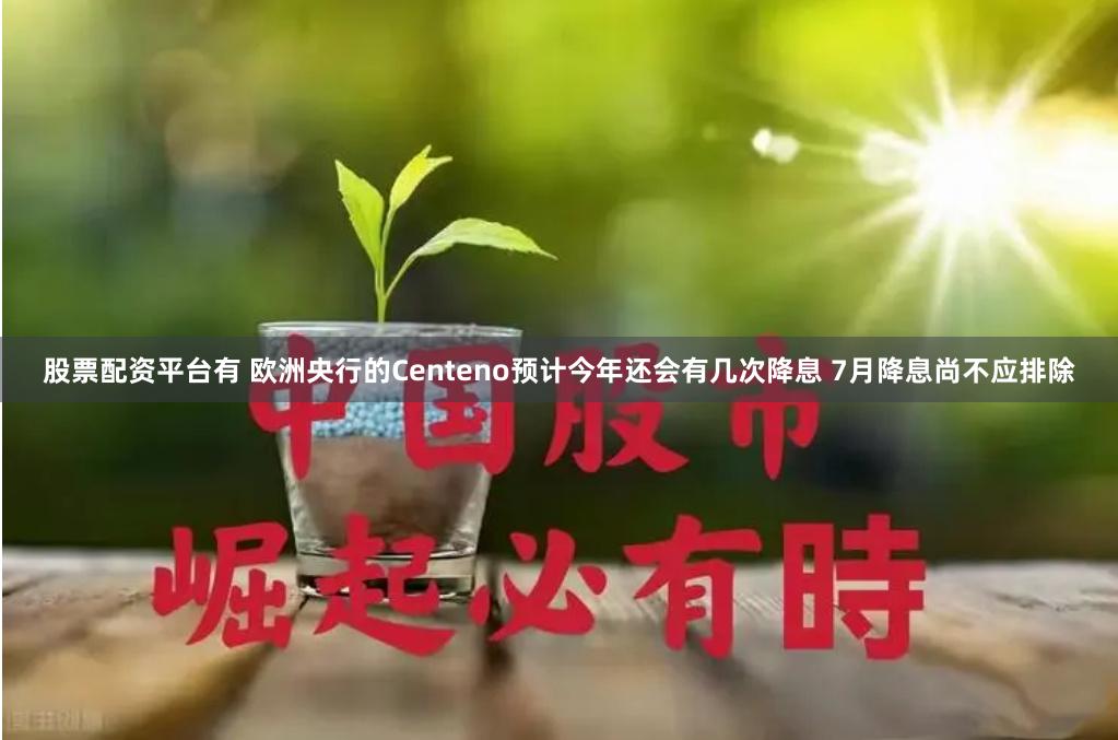 股票配资平台有 欧洲央行的Centeno预计今年还会有几次降息 7月降息尚不应排除