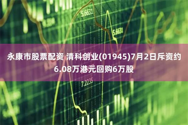 永康市股票配资 清科创业(01945)7月2日斥资约6.08万港元回购6万股