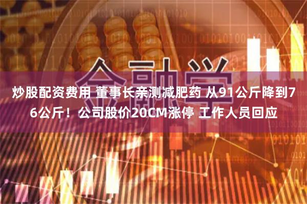 炒股配资费用 董事长亲测减肥药 从91公斤降到76公斤！公司股价20CM涨停 工作人员回应