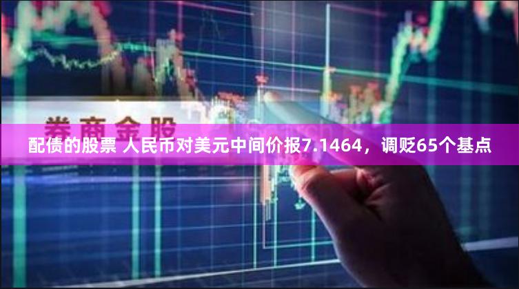 配债的股票 人民币对美元中间价报7.1464，调贬65个基点