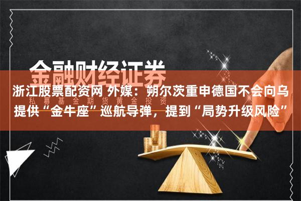 浙江股票配资网 外媒：朔尔茨重申德国不会向乌提供“金牛座”巡航导弹，提到“局势升级风险”