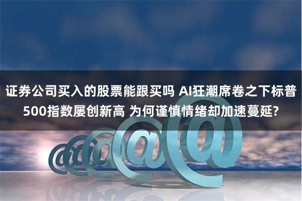 证券公司买入的股票能跟买吗 AI狂潮席卷之下标普500指数屡创新高 为何谨慎情绪却加速蔓延?