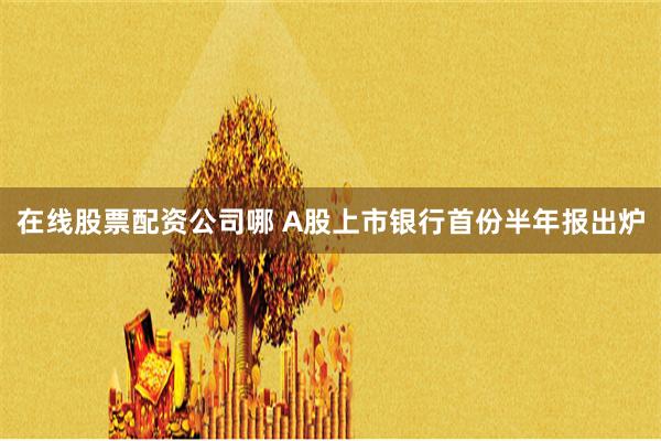 在线股票配资公司哪 A股上市银行首份半年报出炉