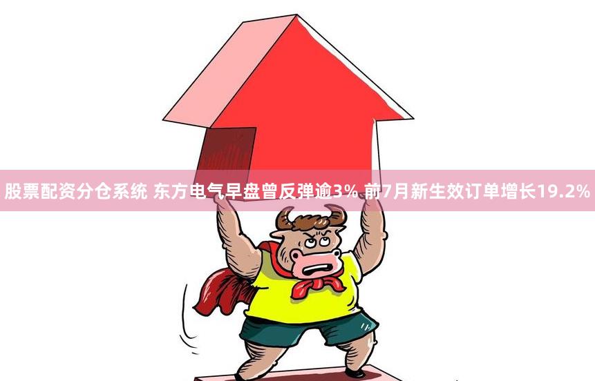 股票配资分仓系统 东方电气早盘曾反弹逾3% 前7月新生效订单增长19.2%