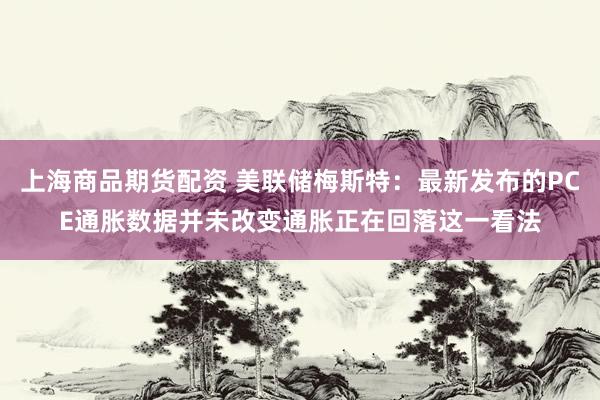 上海商品期货配资 美联储梅斯特：最新发布的PCE通胀数据并未改变通胀正在回落这一看法