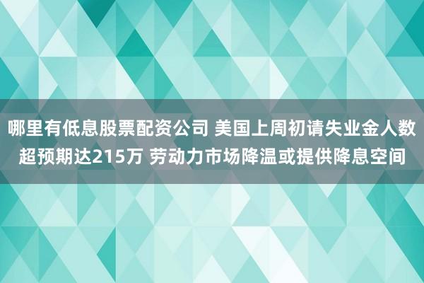 哪里有低息股票配资公司 美国上周初请失业金人数超预期达215万 劳动力市场降温或提供降息空间