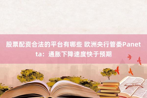 股票配资合法的平台有哪些 欧洲央行管委Panetta：通胀下降速度快于预期