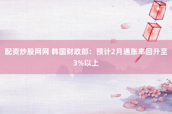 配资炒股网网 韩国财政部：预计2月通胀率回升至3%以上