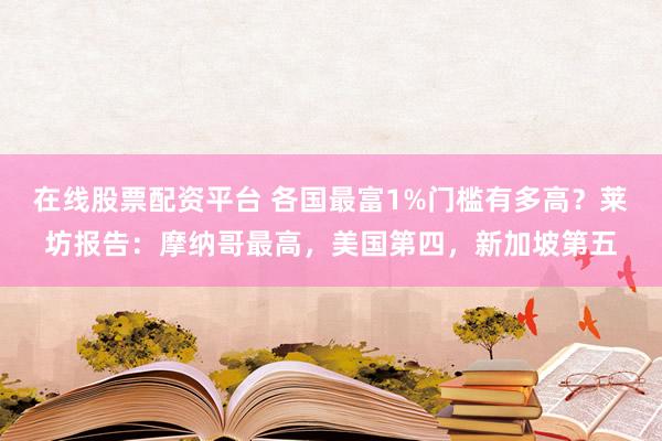 在线股票配资平台 各国最富1%门槛有多高？莱坊报告：摩纳哥最高，美国第四，新加坡第五