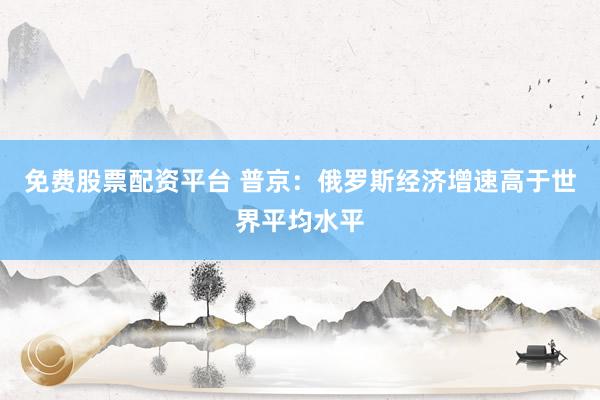免费股票配资平台 普京：俄罗斯经济增速高于世界平均水平
