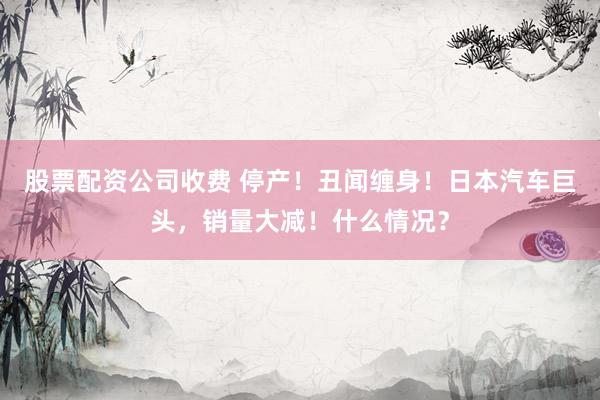 股票配资公司收费 停产！丑闻缠身！日本汽车巨头，销量大减！什么情况？