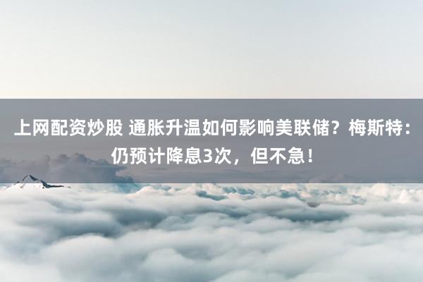 上网配资炒股 通胀升温如何影响美联储？梅斯特：仍预计降息3次，但不急！