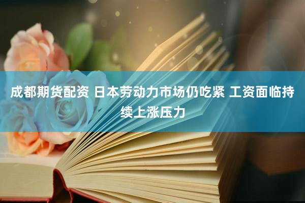 成都期货配资 日本劳动力市场仍吃紧 工资面临持续上涨压力