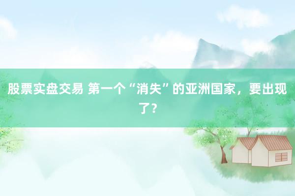 股票实盘交易 第一个“消失”的亚洲国家，要出现了？