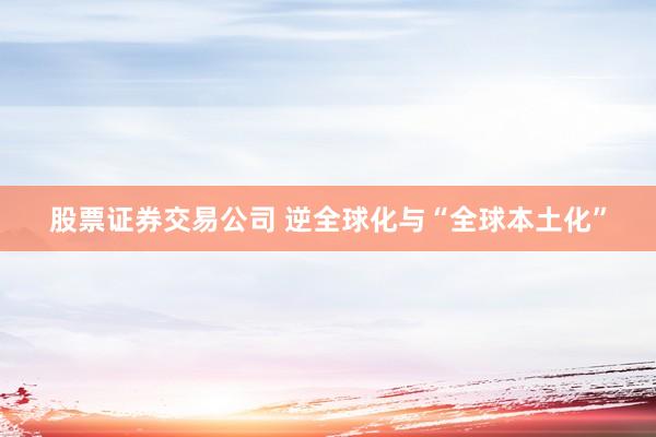 股票证券交易公司 逆全球化与“全球本土化”
